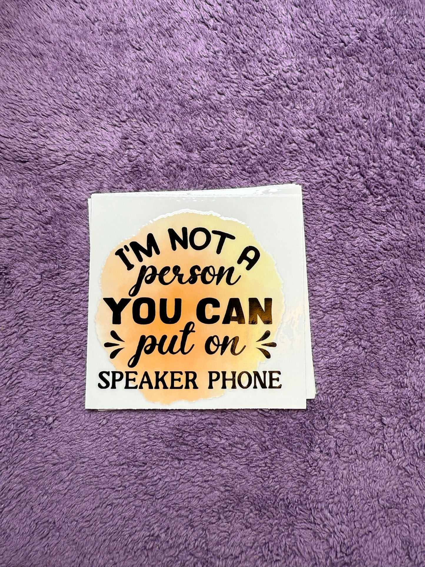 I’m not a person you can put on speaker phone